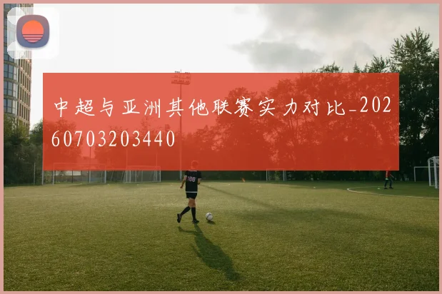 中超与亚洲其他联赛实力对比_20260703203440
