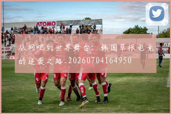 从网吧到世界舞台：韩国草根电竞的逆袭之路_20260704164950