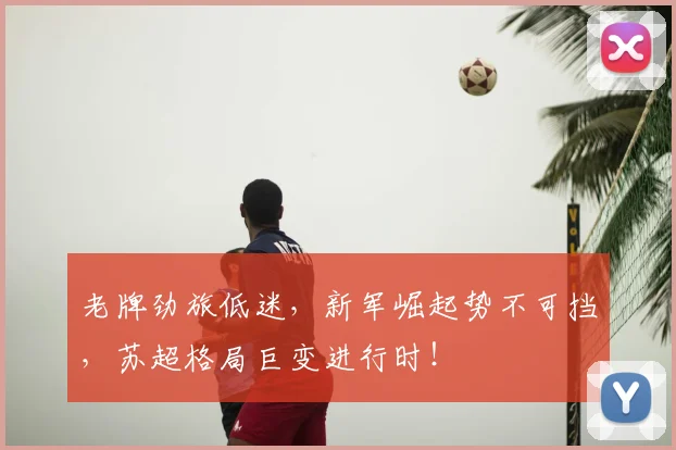 老牌劲旅低迷,新军崛起势不可挡,苏超格局巨变进行时!