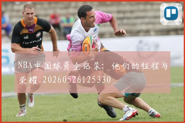 NBA中国球员全记录：他们的征程与荣耀_20260526125330