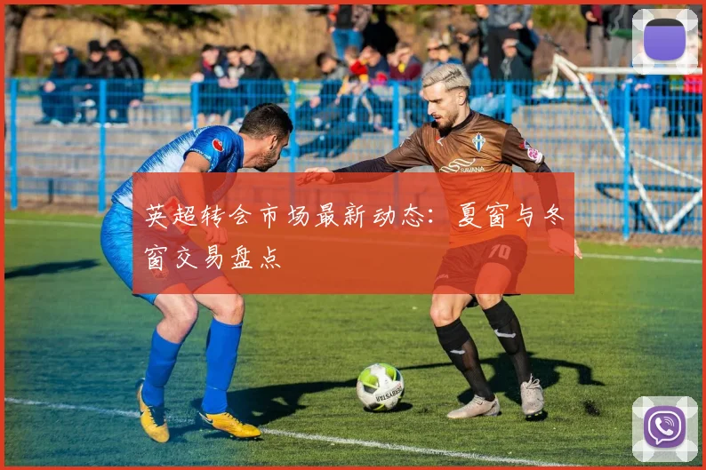 英超转会市场最新动态：夏窗与冬窗交易盘点