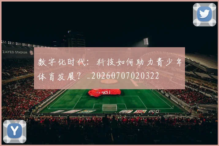 数字化时代：科技如何助力青少年体育发展？_20260707020322
