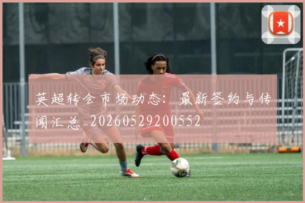英超转会市场动态：最新签约与传闻汇总_20260529200552