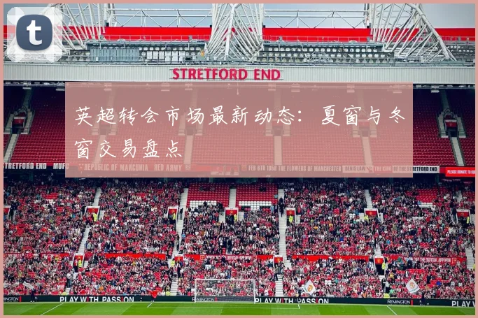英超转会市场最新动态：夏窗与冬窗交易盘点