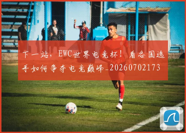 下一站，EWC世界电竞杯！看各国选手如何争夺电竞巅峰_20260702173225