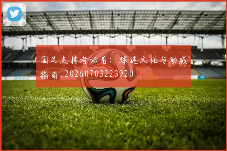 国足支持者必看：球迷文化与助威指南_20260703223920
