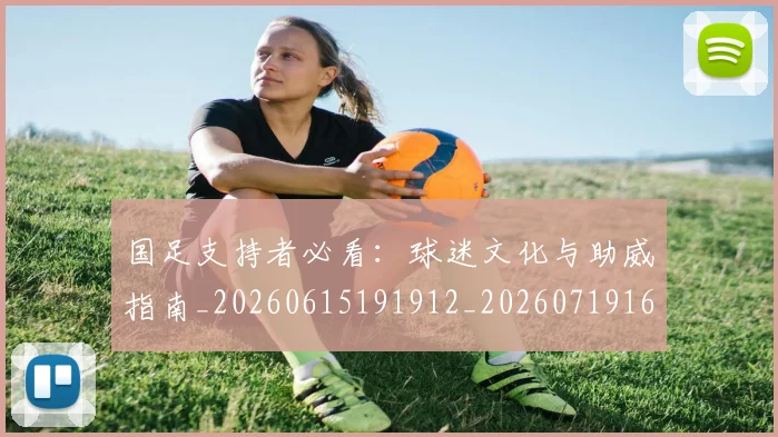 国足支持者必看：球迷文化与助威指南_20260615191912_20260719164327
