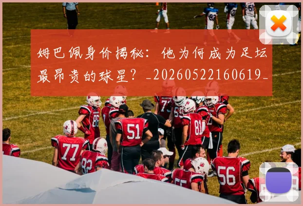 姆巴佩身价揭秘：他为何成为足坛最昂贵的球星？_20260522160619_20260720190729