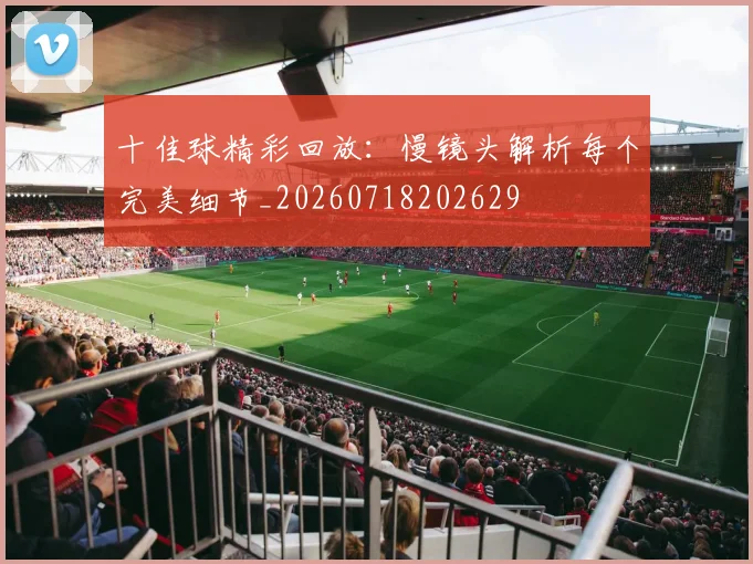 十佳球精彩回放：慢镜头解析每个完美细节_20260718202629
