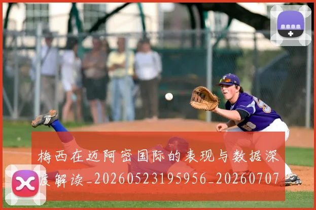 梅西在迈阿密国际的表现与数据深度解读_20260523195956_20260707023114